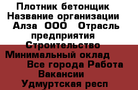 Плотник-бетонщик › Название организации ­ Алза, ООО › Отрасль предприятия ­ Строительство › Минимальный оклад ­ 18 000 - Все города Работа » Вакансии   . Удмуртская респ.,Сарапул г.